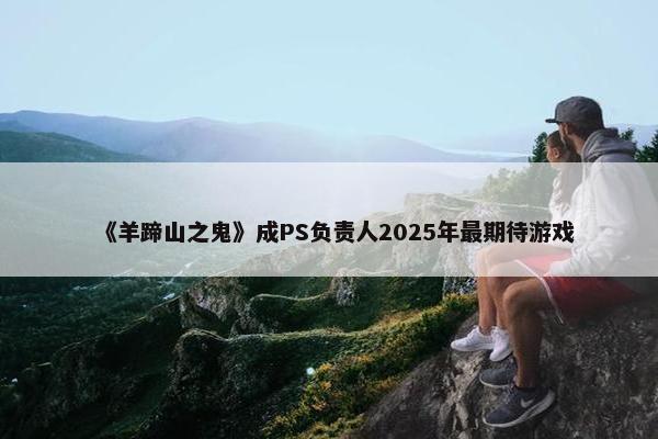 《羊蹄山之鬼》成PS负责人2025年最期待游戏