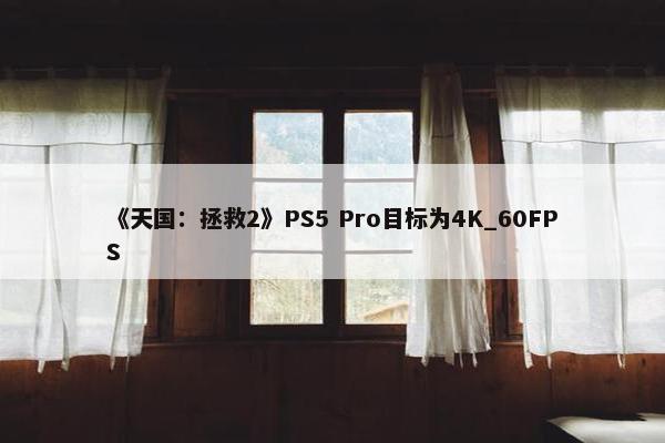 《天国：拯救2》PS5 Pro目标为4K_60FPS