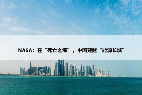 NASA：在“死亡之海”，中国建起“能源长城”