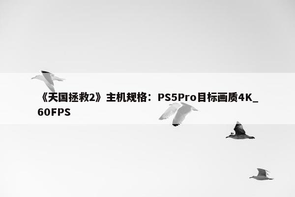 《天国拯救2》主机规格：PS5Pro目标画质4K_60FPS