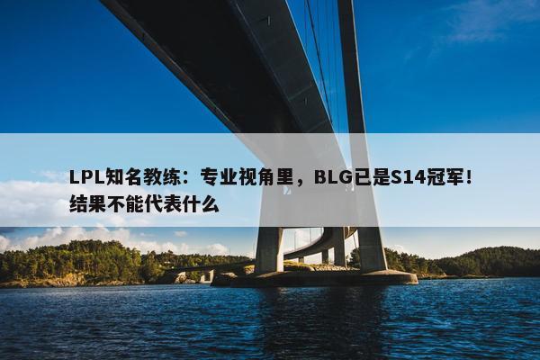 LPL知名教练：专业视角里，BLG已是S14冠军！结果不能代表什么