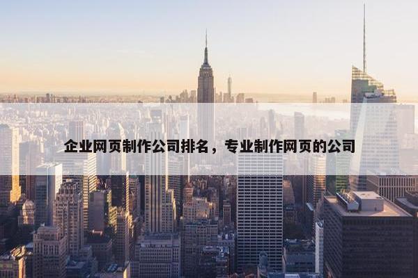 企业网页制作公司排名，专业制作网页的公司