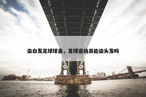 染白发足球球员，足球运动员能染头发吗