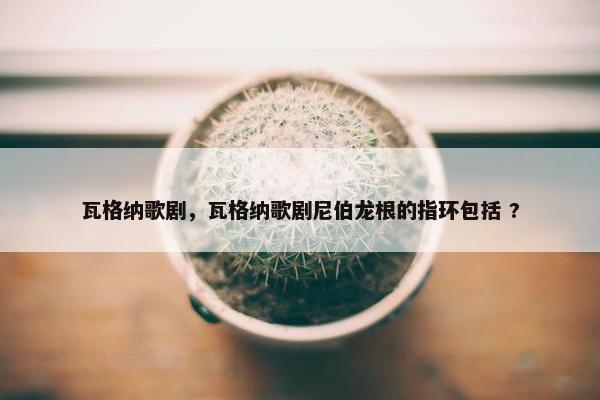 瓦格纳歌剧，瓦格纳歌剧尼伯龙根的指环包括 ?