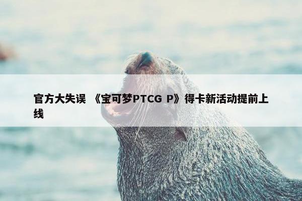 官方大失误 《宝可梦PTCG P》得卡新活动提前上线