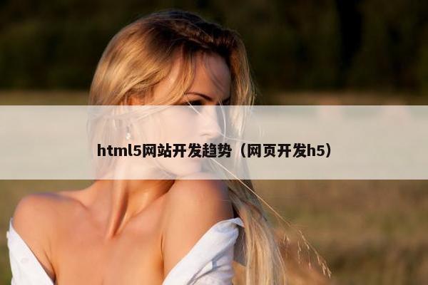 html5网站开发趋势（网页开发h5）