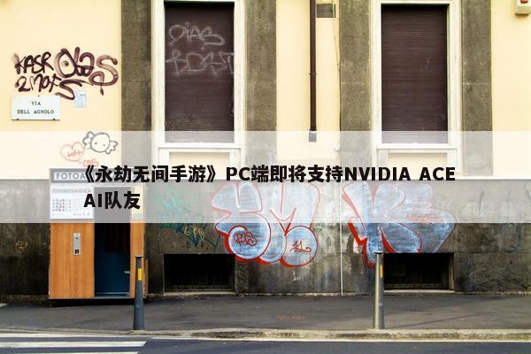 《永劫无间手游》PC端即将支持NVIDIA ACE AI队友