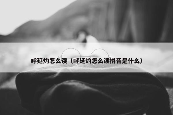 呼延灼怎么读（呼延灼怎么读拼音是什么）