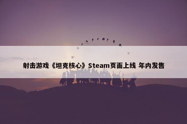 射击游戏《坦克核心》Steam页面上线 年内发售