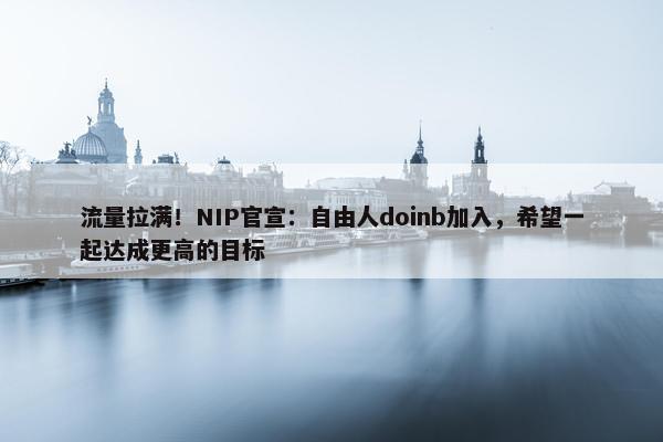 流量拉满！NIP官宣：自由人doinb加入，希望一起达成更高的目标