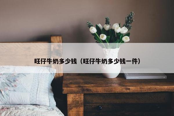 旺仔牛奶多少钱（旺仔牛奶多少钱一件）