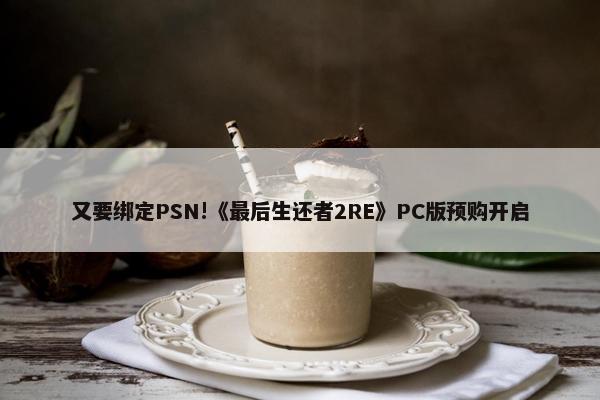 又要绑定PSN!《最后生还者2RE》PC版预购开启