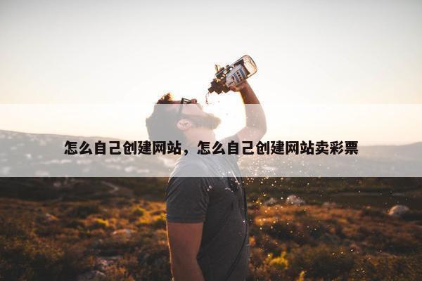 怎么自己创建网站，怎么自己创建网站卖彩票