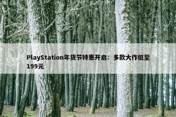 PlayStation年货节特惠开启：多款大作低至199元