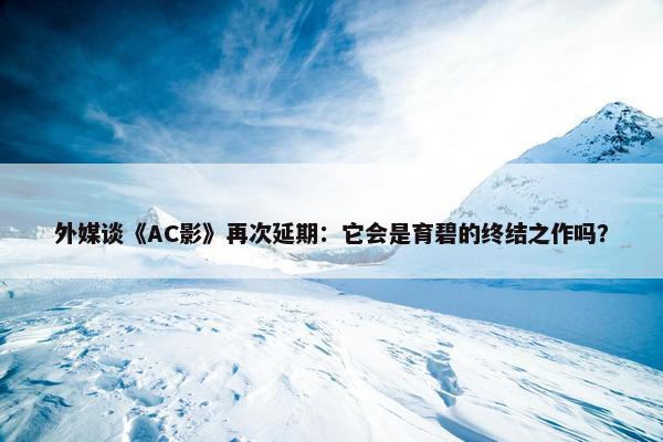 外媒谈《AC影》再次延期：它会是育碧的终结之作吗？