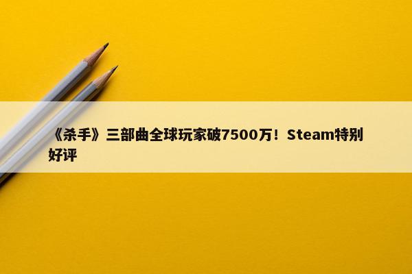 《杀手》三部曲全球玩家破7500万！Steam特别好评