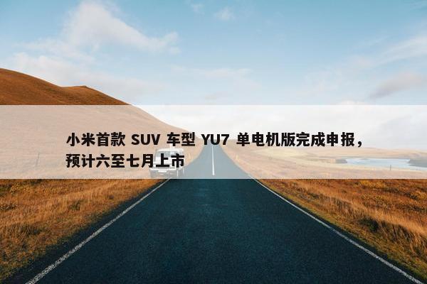 小米首款 SUV 车型 YU7 单电机版完成申报，预计六至七月上市