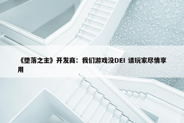 《堕落之主》开发商：我们游戏没DEI 请玩家尽情享用