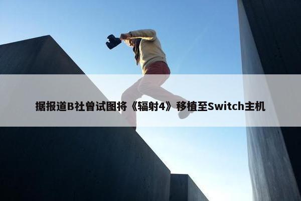 据报道B社曾试图将《辐射4》移植至Switch主机