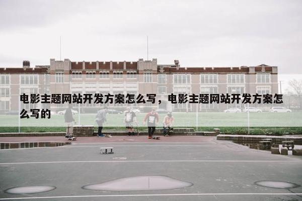 电影主题网站开发方案怎么写，电影主题网站开发方案怎么写的