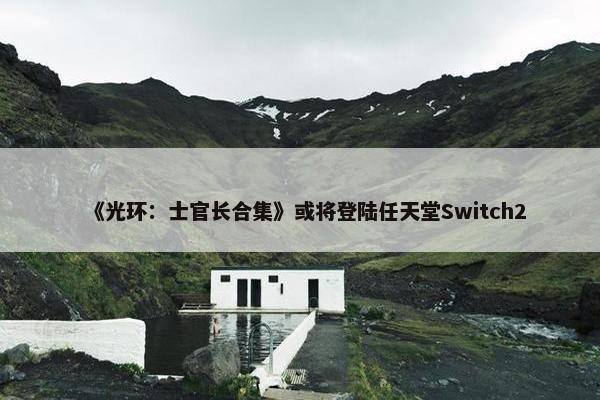 《光环：士官长合集》或将登陆任天堂Switch2