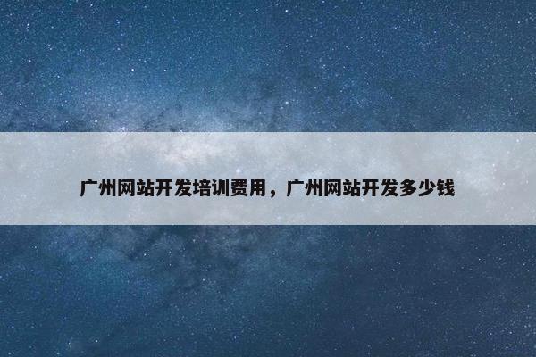 广州网站开发培训费用，广州网站开发多少钱