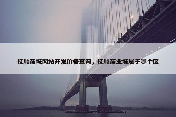 抚顺商城网站开发价格查询，抚顺商业城属于哪个区