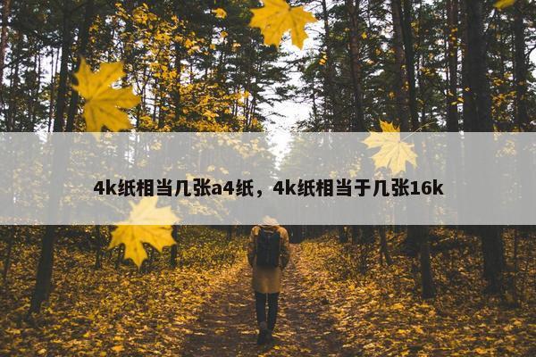 4k纸相当几张a4纸，4k纸相当于几张16k