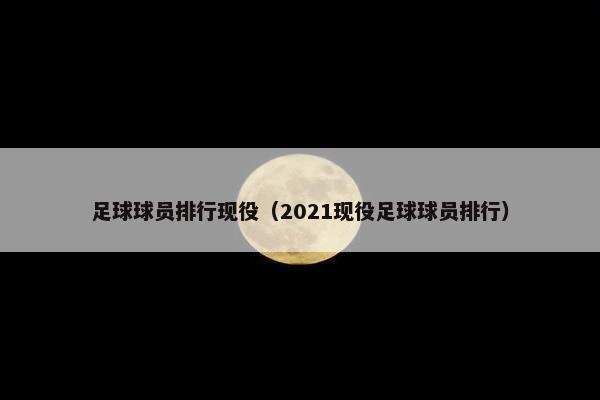 足球球员排行现役（2021现役足球球员排行）