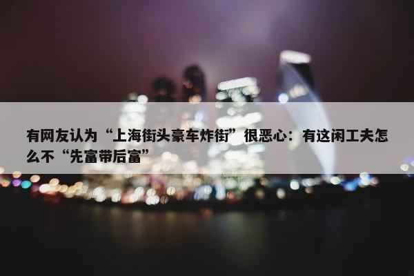 有网友认为“上海街头豪车炸街”很恶心：有这闲工夫怎么不“先富带后富”