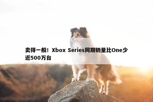 卖得一般！Xbox Series同期销量比One少近500万台