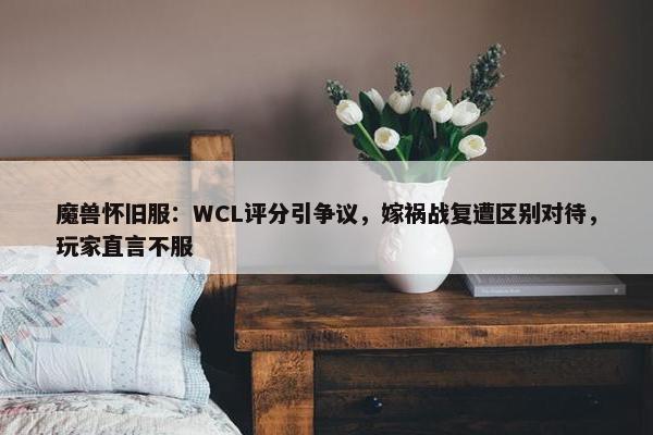 魔兽怀旧服：WCL评分引争议，嫁祸战复遭区别对待，玩家直言不服