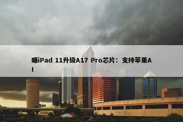 曝iPad 11升级A17 Pro芯片：支持苹果AI