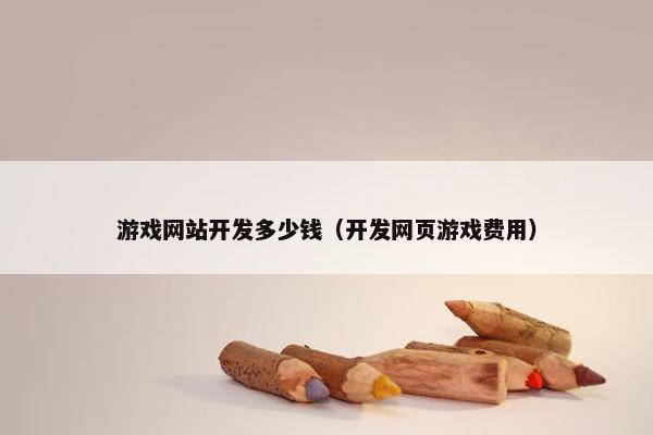 游戏网站开发多少钱（开发网页游戏费用）