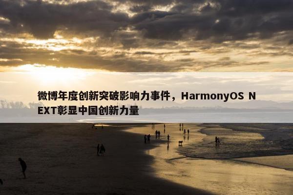 微博年度创新突破影响力事件，HarmonyOS NEXT彰显中国创新力量