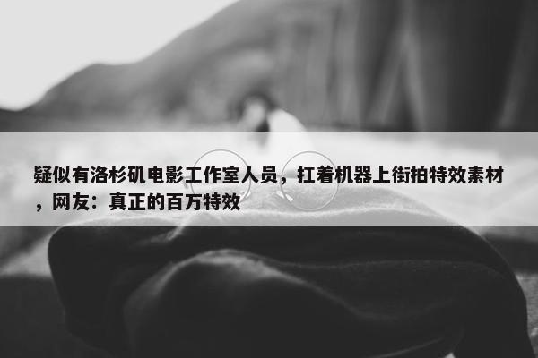 疑似有洛杉矶电影工作室人员，扛着机器上街拍特效素材，网友：真正的百万特效