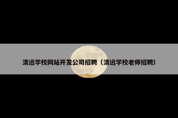 清远学校网站开发公司招聘（清远学校老师招聘）