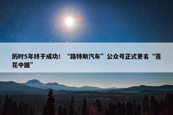 历时5年终于成功！“路特斯汽车”公众号正式更名“莲花中国”