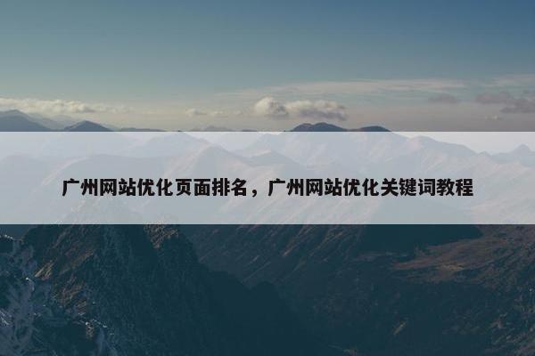 广州网站优化页面排名，广州网站优化关键词教程