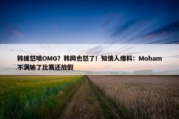 韩援怒喷OMG？韩网也怒了！知情人爆料：Moham不满输了比赛还放假