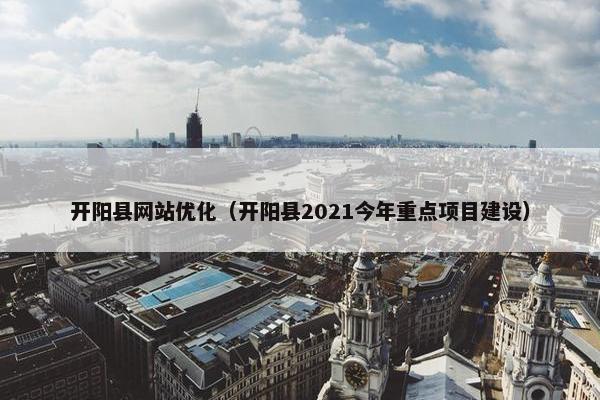 开阳县网站优化（开阳县2021今年重点项目建设）