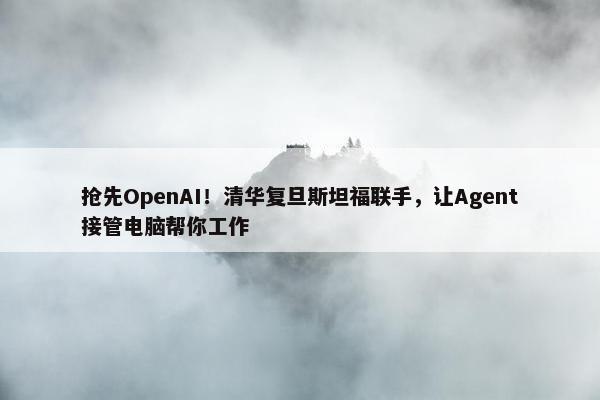 抢先OpenAI！清华复旦斯坦福联手，让Agent接管电脑帮你工作