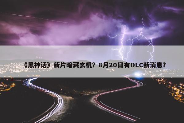 《黑神话》新片暗藏玄机？8月20日有DLC新消息？