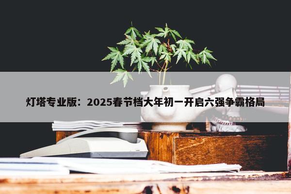 灯塔专业版：2025春节档大年初一开启六强争霸格局