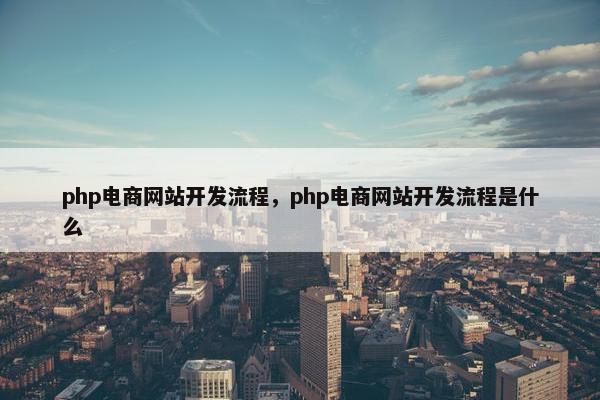 php电商网站开发流程，php电商网站开发流程是什么