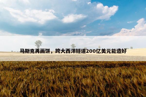 马斯克再画饼，跨大西洋隧道200亿美元能造好