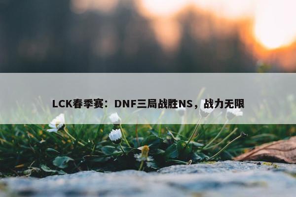 LCK春季赛：DNF三局战胜NS，战力无限