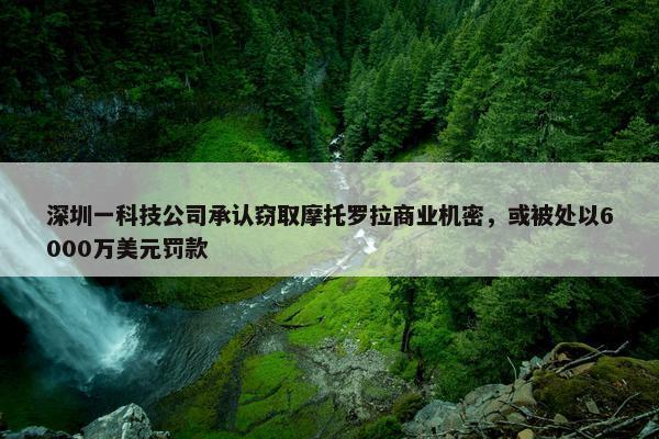 深圳一科技公司承认窃取摩托罗拉商业机密，或被处以6000万美元罚款