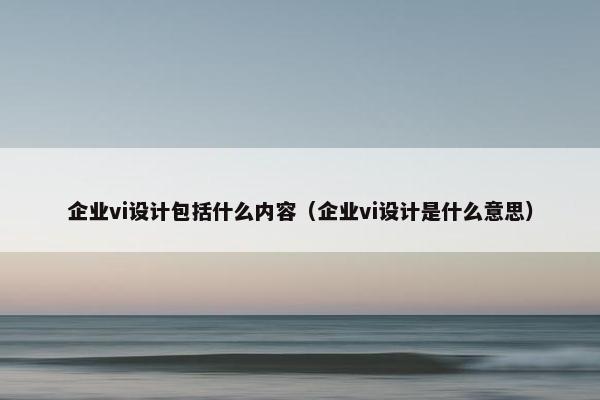 企业vi设计包括什么内容（企业vi设计是什么意思）