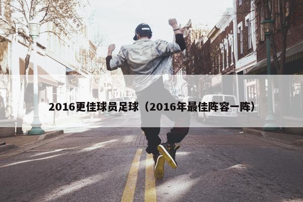 2016更佳球员足球（2016年最佳阵容一阵）